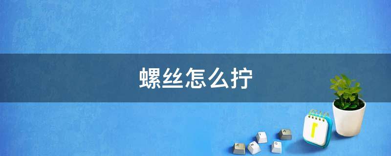 螺丝怎么拧（螺丝怎么拧是松）