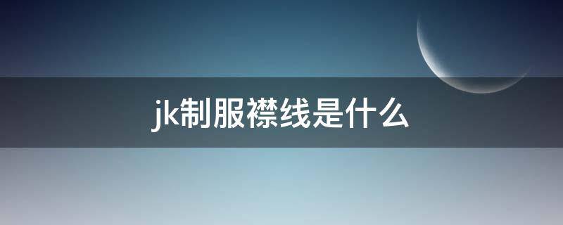 jk制服襟线是什么（jk襟线在哪）