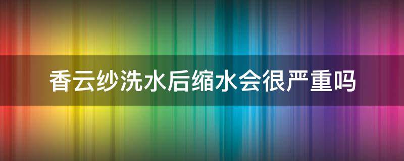 香云纱洗水后缩水会很严重吗 香云纱过水后变软吗