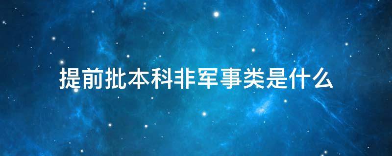 提前批本科非軍事類是什么 提前批非軍事類本科有哪些