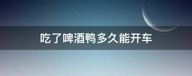 吃了啤酒鴨多久能開車 吃完啤酒鴨多久能開車