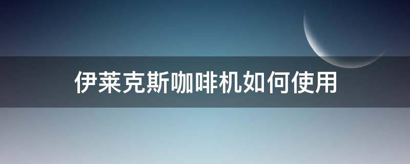 伊萊克斯咖啡機如何使用（伊萊克斯咖啡一體機使用）