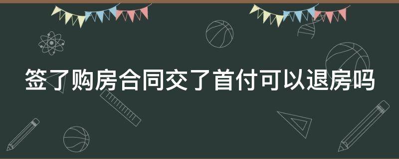 签了购房合同交了首付可以退房吗（签了购房合同交了首付可以退房吗怎么退）