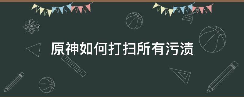 原神如何打掃所有污漬（原神打掃所有污漬怎么打掃）