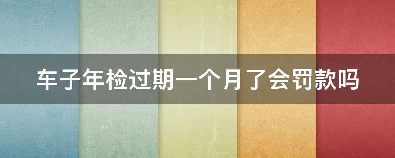 車子年檢過期一個月了會罰款嗎（車子年檢過期一個月了會罰款嗎多少錢）