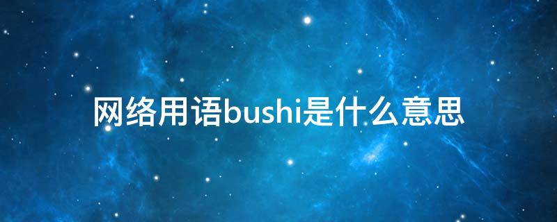 网络用语bushi是什么意思（bushi是什么意思）