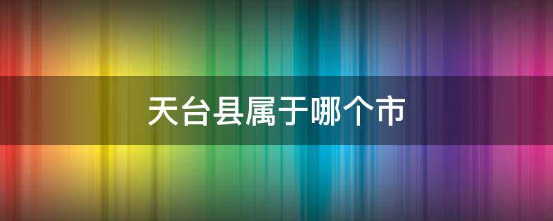 天臺縣屬于哪個市（安徽天臺縣屬于哪個市）