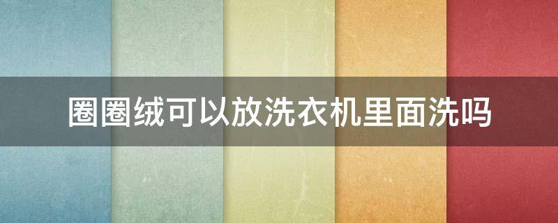 圈圈绒可以放洗衣机里面洗吗（毛圈卫衣可以机洗吗）