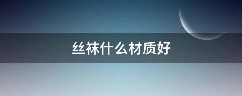 丝袜什么材质好 丝袜什么材质好?