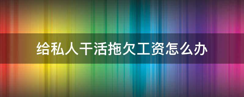 给私人干活拖欠工资怎么办 给私人老板打工拖欠工资怎么办