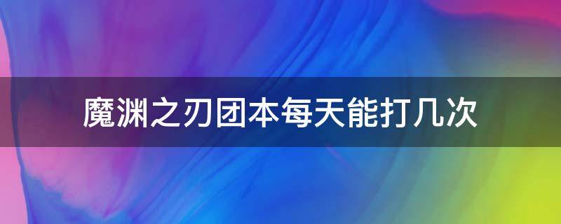 魔渊之刃团本每天能打几次（魔渊之刃团本多久刷新）