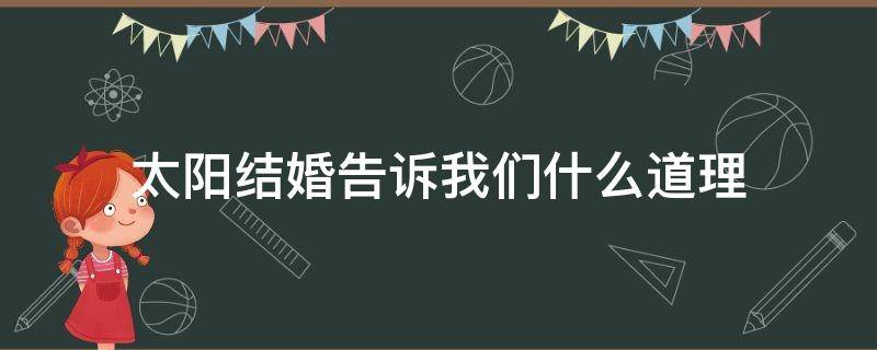 太陽結(jié)婚告訴我們什么道理 太陽結(jié)婚這則寓言告訴我們什么道理