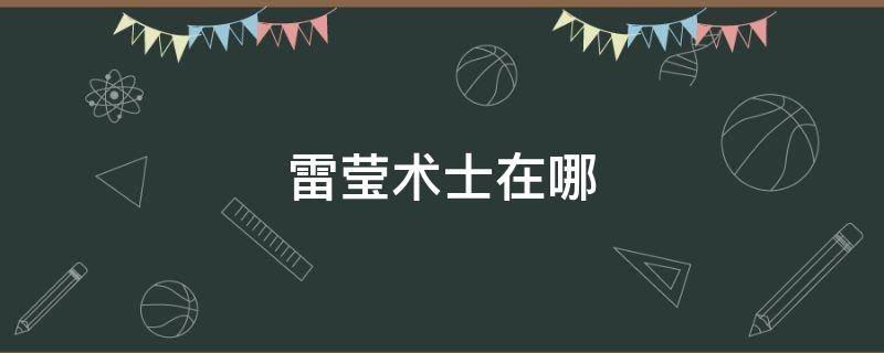 雷莹术士在哪 原神雷萤术士在哪里刷