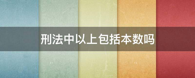 刑法中以上包括本数吗（刑法中的以上以下包括本数吗）