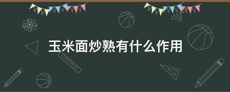 玉米面炒熟有什么作用 玉米面怎样炒熟才好吃