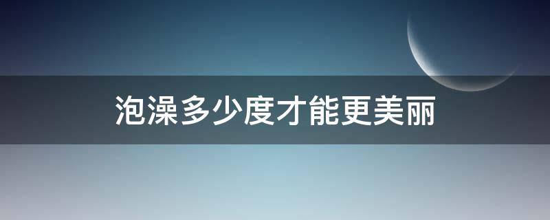 泡澡多少度才能更美丽（多少度的水泡澡合适）