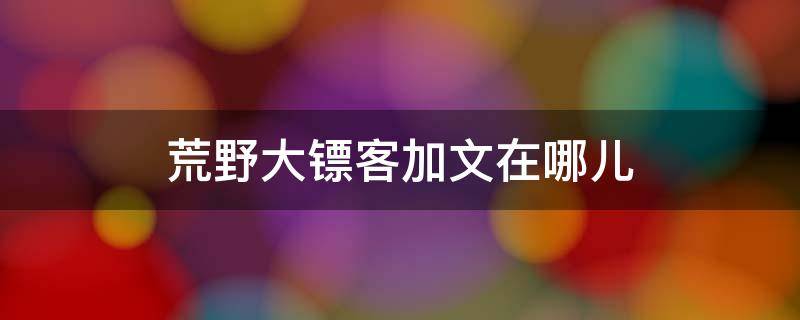 荒野大鏢客加文在哪兒（荒野大鏢客尋找加文）