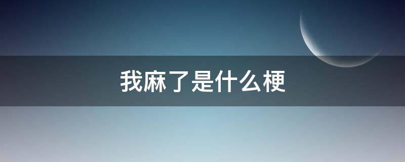 我麻了是什么梗（麻了是哪里的梗）