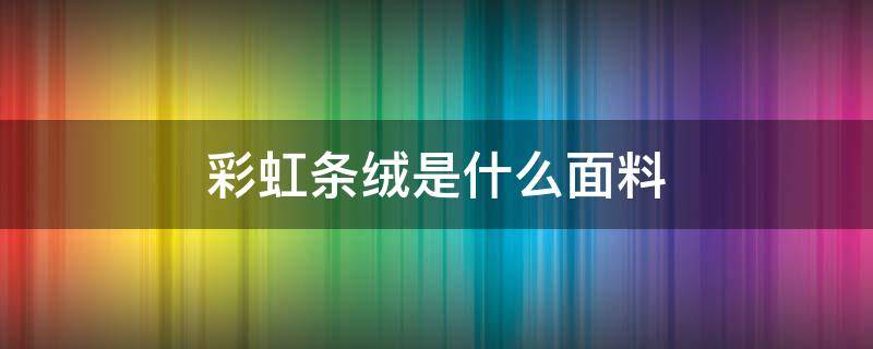 彩虹条绒是什么面料 条纹的绒叫什么