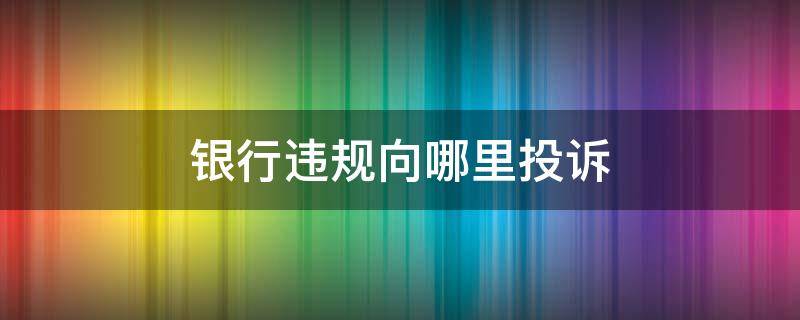 银行违规向哪里投诉 银行违规向哪个部门投诉