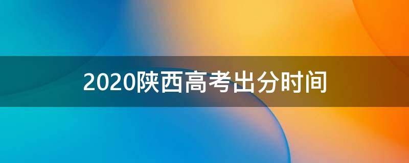 2020陕西高考出分时间（陕西2020高考分数啥时候出来）