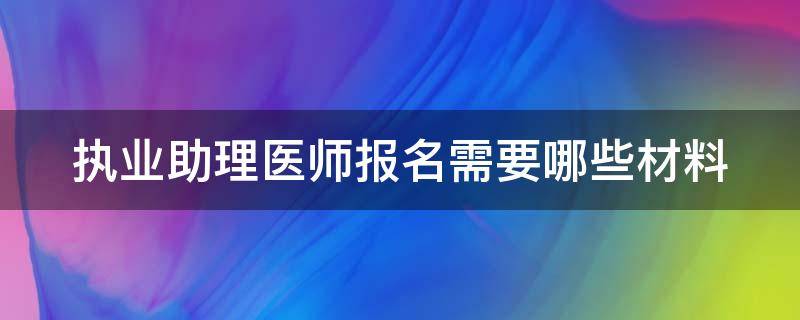 執(zhí)業(yè)助理醫(yī)師報名需要哪些材料（執(zhí)業(yè)助理醫(yī)師報名需要哪些材料和證件）