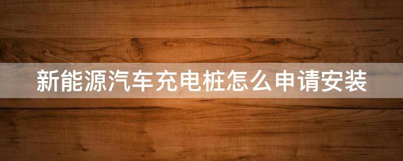 新能源汽車充電樁怎么申請安裝（新能源汽車充電樁怎么申請安裝家用）