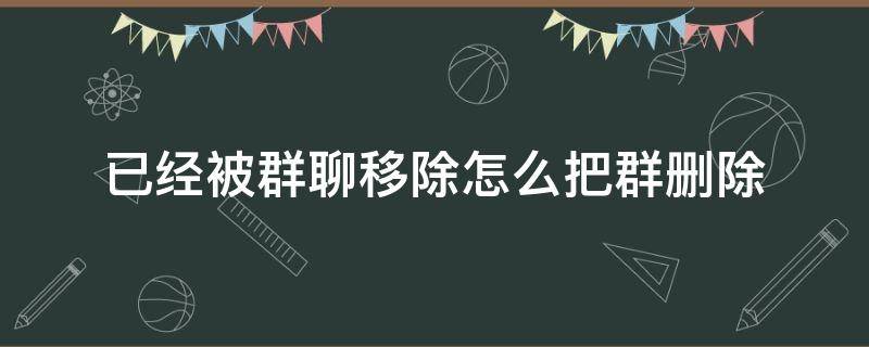 已經(jīng)被群聊移除怎么把群刪除 已經(jīng)被群聊移除怎么把群刪除蘋果手機(jī)