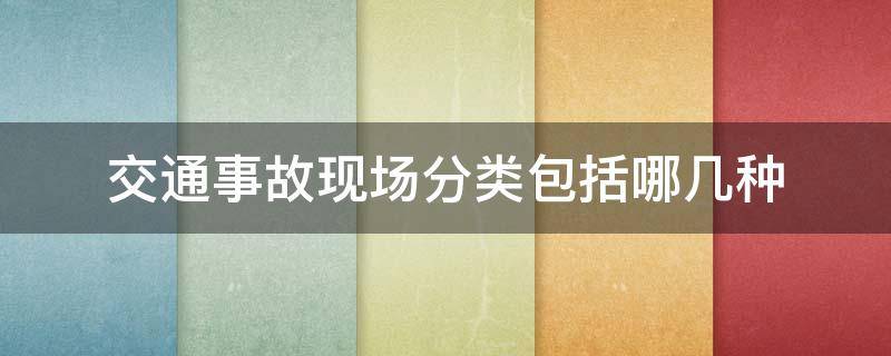 交通事故现场分类包括哪几种 事故现场分为哪三种类型