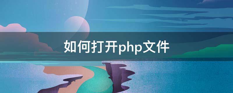 如何打开php文件（php用什么打开文件）