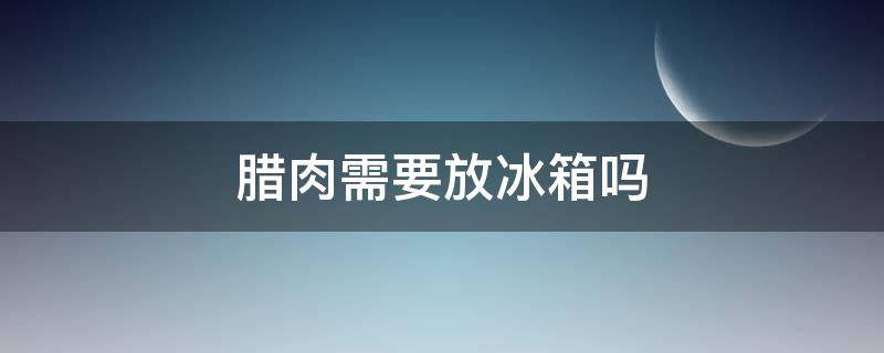 腊肉需要放冰箱吗 夏天腊肉需要放冰箱吗