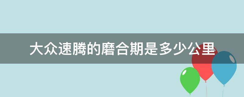 大众速腾的磨合期是多少公里（一汽大众速腾磨合期多少公里）