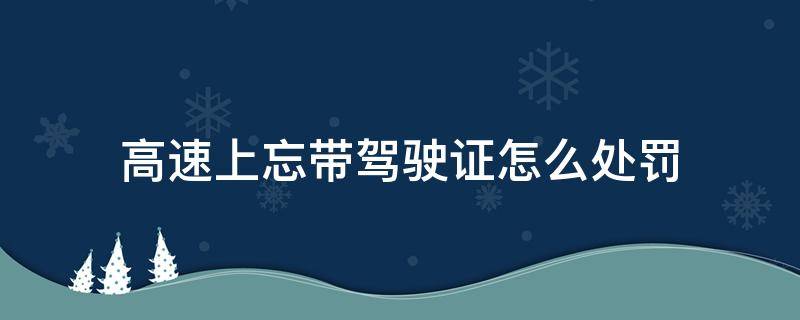 高速上忘带驾驶证怎么处罚（上高速忘记带驾驶证怎么处罚）