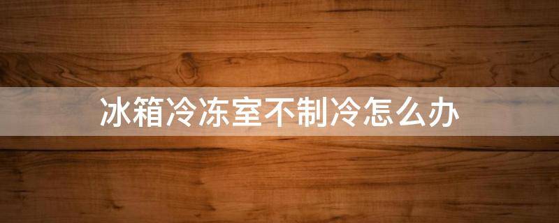 冰箱冷凍室不制冷怎么辦（冰箱冷凍室不制冷了怎么回事）