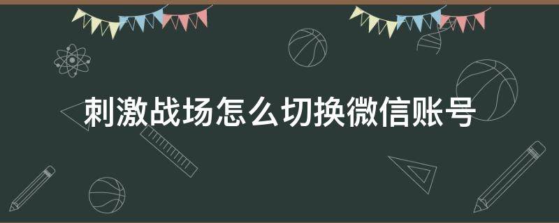 刺激战场怎么切换微信账号（刺激战场怎么更换微信号登录）