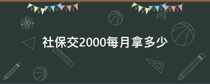 社保交2000每月拿多少 社保交1000每月拿多少