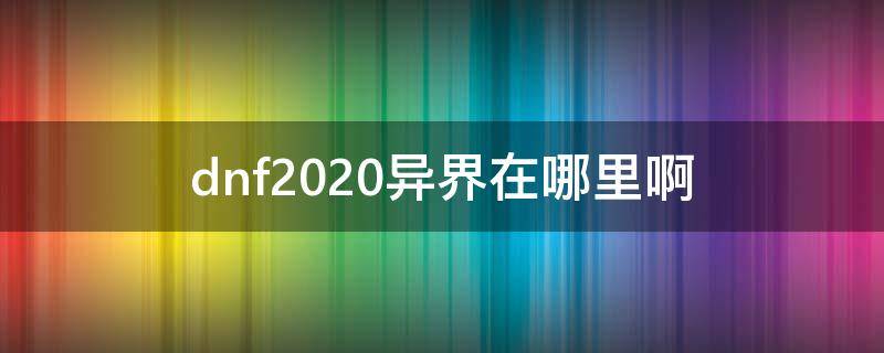 dnf2020异界在哪里啊 dnf2020异界怎么开