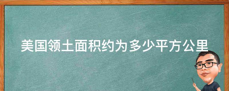 美国领土面积约为多少平方公里 美国领土面积约为多少平方公里人口