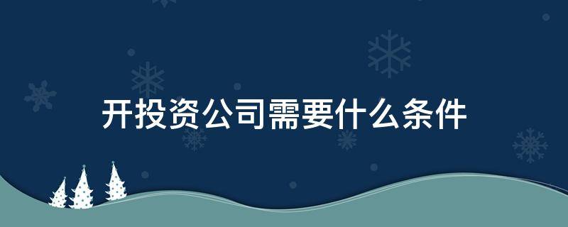 开投资公司需要什么条件 办一个投资公司需要什么样的条件