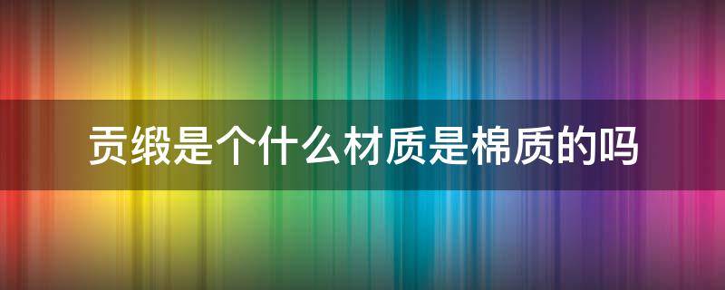 贡缎是个什么材质是棉质的吗（棉贡缎是什么面料）