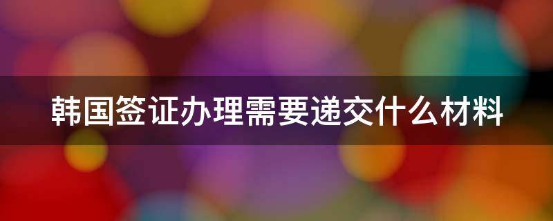 韓國簽證辦理需要遞交什么材料 韓國簽證辦理流程