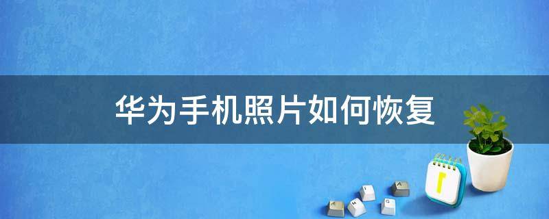 華為手機照片如何恢復（華為手機怎么恢復手機照片）