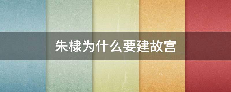 朱棣為什么要建故宮（朱棣修建了故宮還修建了什么）