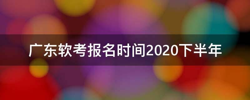 广东软考报名时间2020下半年 2020广东软考考试时间