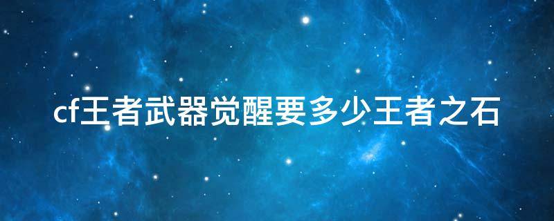 cf王者武器覺醒要多少王者之石 cf王者武器覺醒要多少王者之石才能用