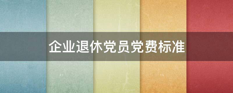 企业退休党员党费标准 企业离退休党员党费缴纳标准