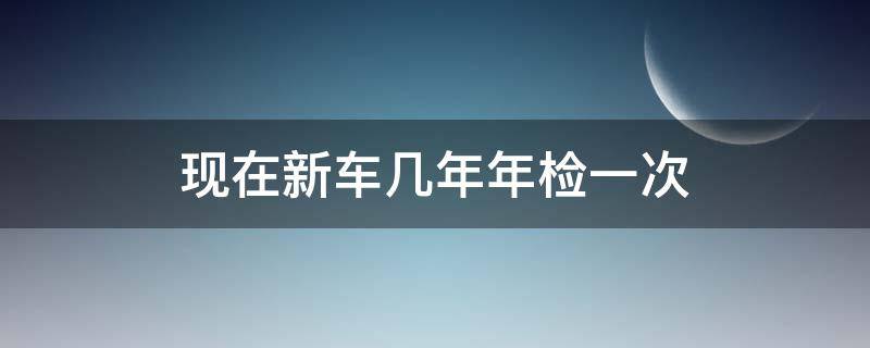 現(xiàn)在新車(chē)幾年年檢一次 新車(chē)幾年年檢一次