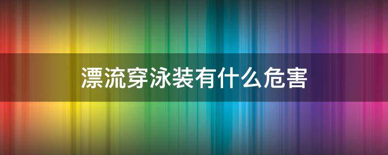 漂流穿泳装有什么危害 漂流穿泳装合适吗