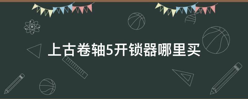 上古卷轴5开锁器哪里买（上古卷轴5开锁的道具哪里买）