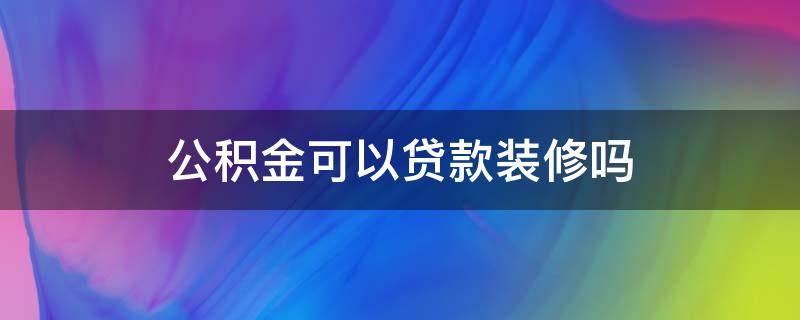 公积金可以贷款装修吗 公积金可以贷款装修吗?利息多少